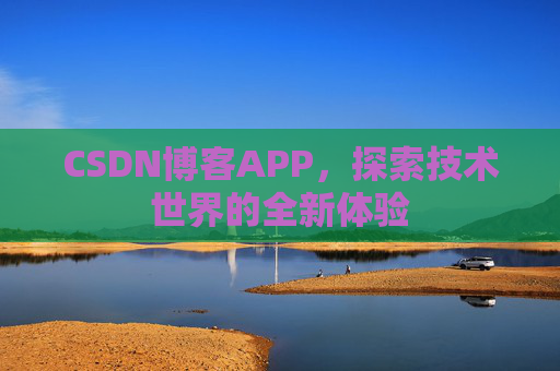 CSDN博客APP,探索技术世界的全新体验 CSDN博客APP,探索技术世界的全新体验