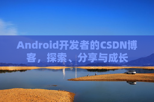 Android开发者的CSDN博客,探索、分享与成长
